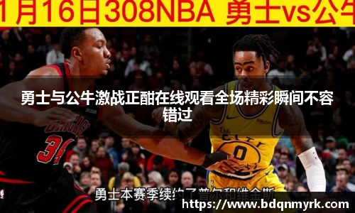 勇士与公牛激战正酣在线观看全场精彩瞬间不容错过
