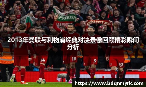 2013年曼联与利物浦经典对决录像回顾精彩瞬间分析