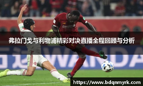 弗拉门戈与利物浦精彩对决直播全程回顾与分析