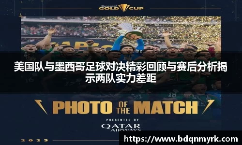 美国队与墨西哥足球对决精彩回顾与赛后分析揭示两队实力差距