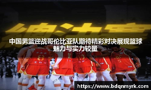 中国男篮迎战哥伦比亚队期待精彩对决展现篮球魅力与实力较量