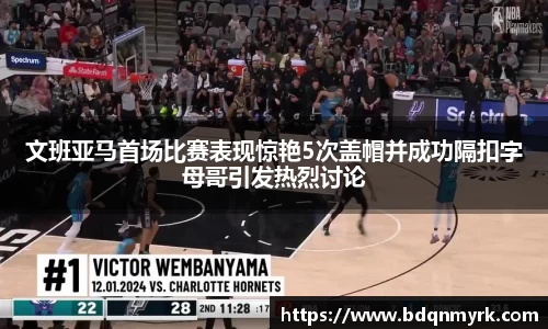 文班亚马首场比赛表现惊艳5次盖帽并成功隔扣字母哥引发热烈讨论
