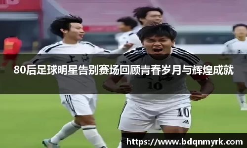 80后足球明星告别赛场回顾青春岁月与辉煌成就