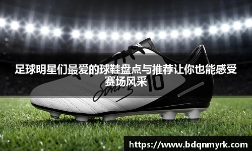 足球明星们最爱的球鞋盘点与推荐让你也能感受赛场风采