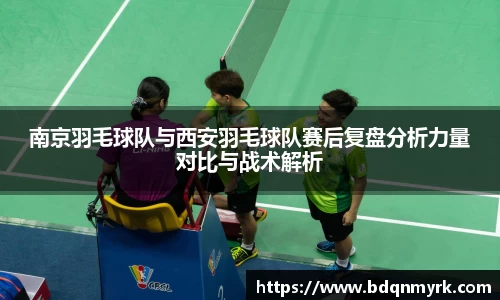 南京羽毛球队与西安羽毛球队赛后复盘分析力量对比与战术解析