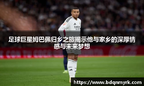 足球巨星姆巴佩归乡之旅揭示他与家乡的深厚情感与未来梦想