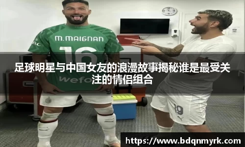 足球明星与中国女友的浪漫故事揭秘谁是最受关注的情侣组合