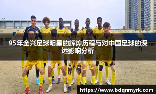 95年全兴足球明星的辉煌历程与对中国足球的深远影响分析