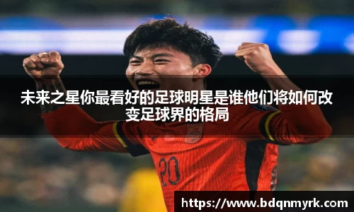 未来之星你最看好的足球明星是谁他们将如何改变足球界的格局