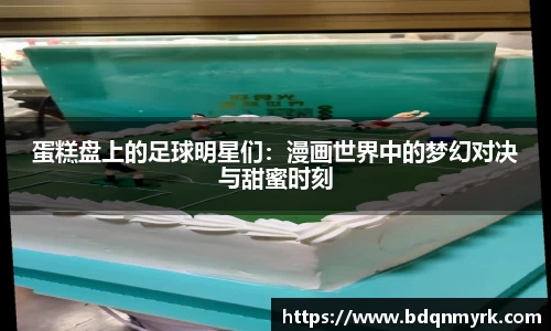 蛋糕盘上的足球明星们：漫画世界中的梦幻对决与甜蜜时刻